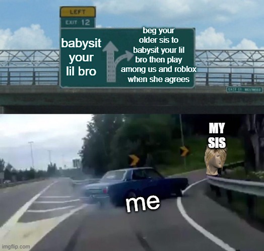 Left Exit 12 Off Ramp Meme | beg your older sis to babysit your lil bro then play among us and roblox when she agrees; babysit your lil bro; MY SIS; me | image tagged in memes,left exit 12 off ramp | made w/ Imgflip meme maker
