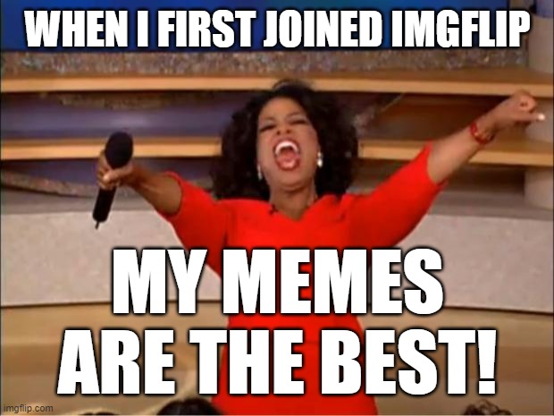 Oprah You Get A | WHEN I FIRST JOINED IMGFLIP; MY MEMES ARE THE BEST! | image tagged in memes,oprah you get a | made w/ Imgflip meme maker