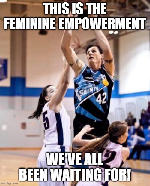 Feminine Empowerment | THIS IS THE FEMININE EMPOWERMENT; WE'VE ALL BEEN WAITING FOR! | image tagged in transgender,womens sports,feminists,progressives | made w/ Imgflip meme maker
