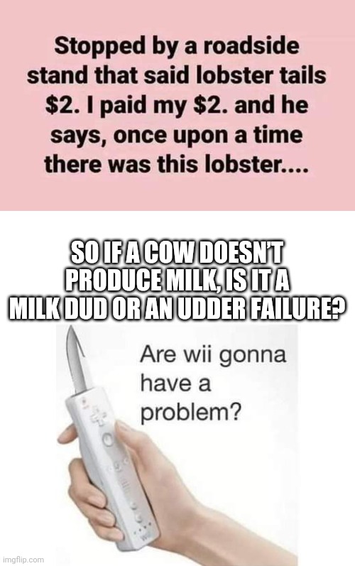 Dad Jokes be like | SO IF A COW DOESN’T PRODUCE MILK, IS IT A MILK DUD OR AN UDDER FAILURE? | image tagged in dad jokes,bad dad jokes | made w/ Imgflip meme maker
