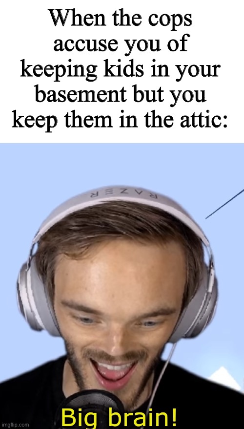 ? ? ? ℝ ? | When the cops accuse you of keeping kids in your basement but you keep them in the attic: | image tagged in pewdiepie big brain,dark humor,kidnapping | made w/ Imgflip meme maker