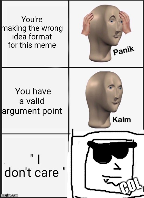 Panik Kalm Panik Meme | You're making the wrong idea format for this meme; You have a valid argument point; " I don't care "; COL | image tagged in memes,panik kalm panik | made w/ Imgflip meme maker