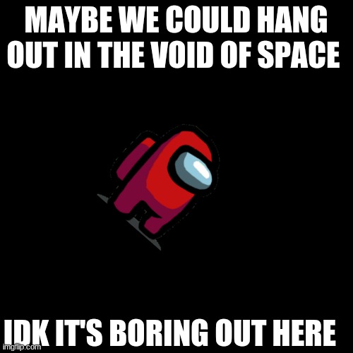 Blank Transparent Square Meme | MAYBE WE COULD HANG OUT IN THE VOID OF SPACE IDK IT'S BORING OUT HERE | image tagged in memes,blank transparent square | made w/ Imgflip meme maker
