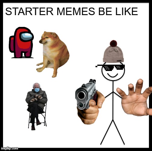 Yes | STARTER MEMES BE LIKE | image tagged in memes,be like bill | made w/ Imgflip meme maker
