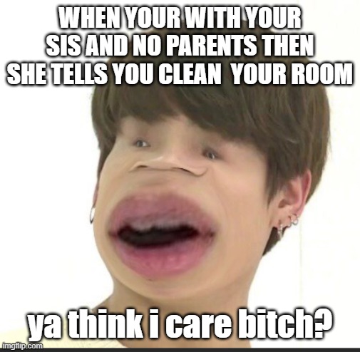 WHEN YOUR WITH YOUR SIS AND NO PARENTS THEN SHE TELLS YOU CLEAN  YOUR ROOM; ya think i care bitch? | image tagged in jk,funny memes,bts jungkook,bts | made w/ Imgflip meme maker