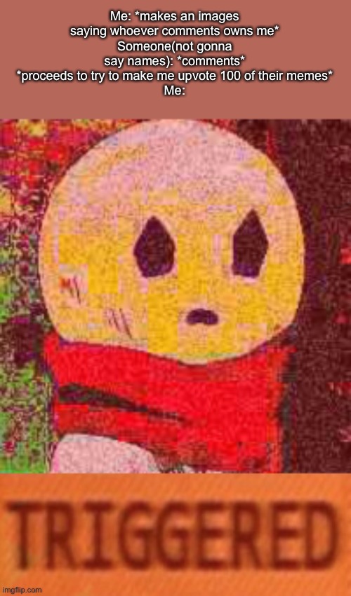 Bîtçh no | Me: *makes an images saying whoever comments owns me*
Someone(not gonna say names): *comments* *proceeds to try to make me upvote 100 of their memes*
Me: | image tagged in triggered eddie | made w/ Imgflip meme maker