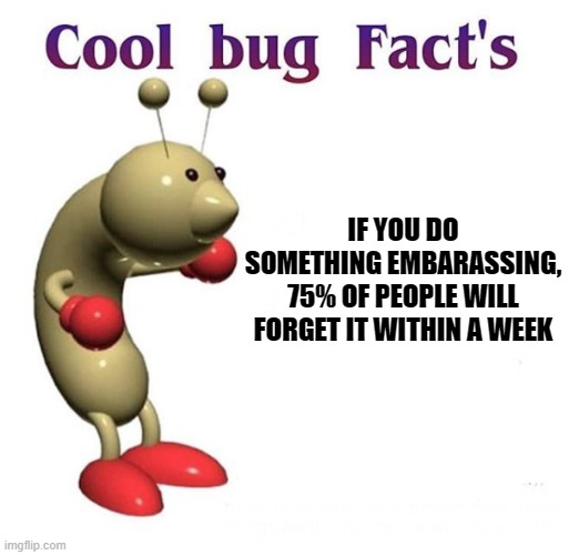 Cool Bug Facts | IF YOU DO SOMETHING EMBARASSING, 75% OF PEOPLE WILL FORGET IT WITHIN A WEEK | image tagged in cool bug facts,psychology | made w/ Imgflip meme maker