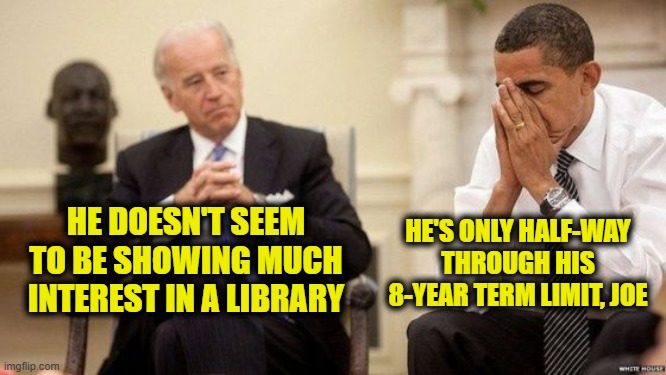 Joe and Barry | HE DOESN'T SEEM TO BE SHOWING MUCH INTEREST IN A LIBRARY HE'S ONLY HALF-WAY THROUGH HIS 8-YEAR TERM LIMIT, JOE | image tagged in joe and barry | made w/ Imgflip meme maker