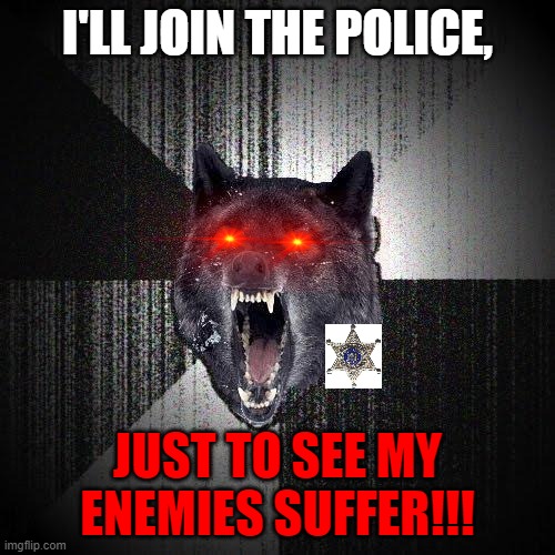 the dark officer... | I'LL JOIN THE POLICE, JUST TO SEE MY ENEMIES SUFFER!!! | image tagged in memes,insanity wolf | made w/ Imgflip meme maker