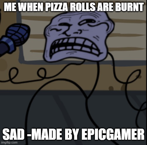 Sad Troll Fnf | ME WHEN PIZZA ROLLS ARE BURNT; SAD -MADE BY EPICGAMER | image tagged in sad troll fnf | made w/ Imgflip meme maker