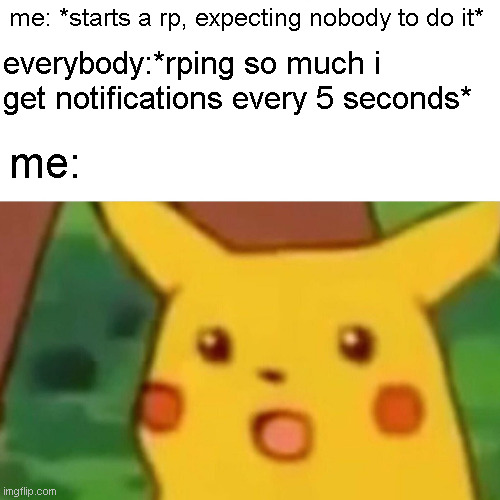 dunno if this is a good place to put this | me: *starts a rp, expecting nobody to do it*; everybody:*rping so much i get notifications every 5 seconds*; me: | image tagged in memes,surprised pikachu | made w/ Imgflip meme maker