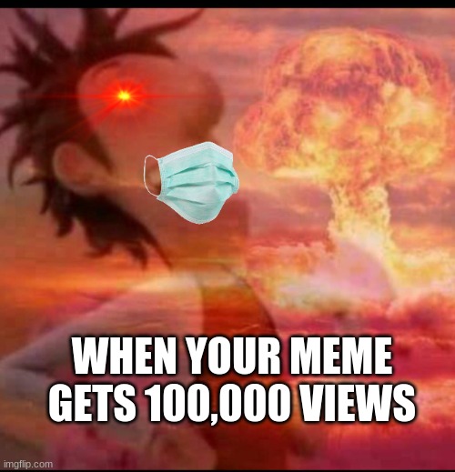 MushroomCloudy | WHEN YOUR MEME GETS 100,000 VIEWS | image tagged in mushroomcloudy | made w/ Imgflip meme maker