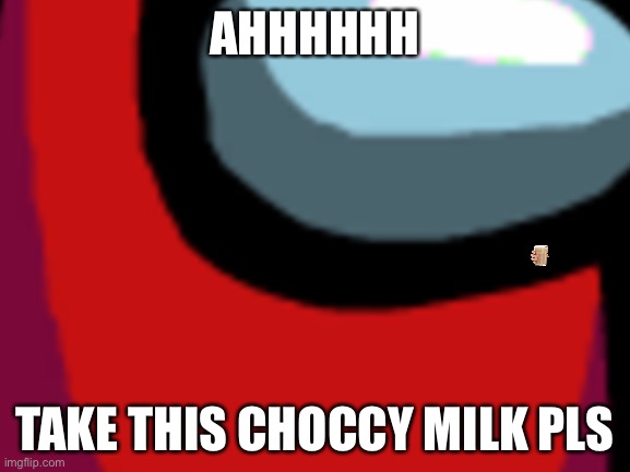 Among man | AHHHHHH; TAKE THIS CHOCCY MILK PLS | image tagged in have a nice day,memes,among us | made w/ Imgflip meme maker