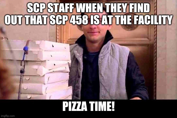pizzA TIME | SCP STAFF WHEN THEY FIND OUT THAT SCP 458 IS AT THE FACILITY; PIZZA TIME! | image tagged in pizza time | made w/ Imgflip meme maker