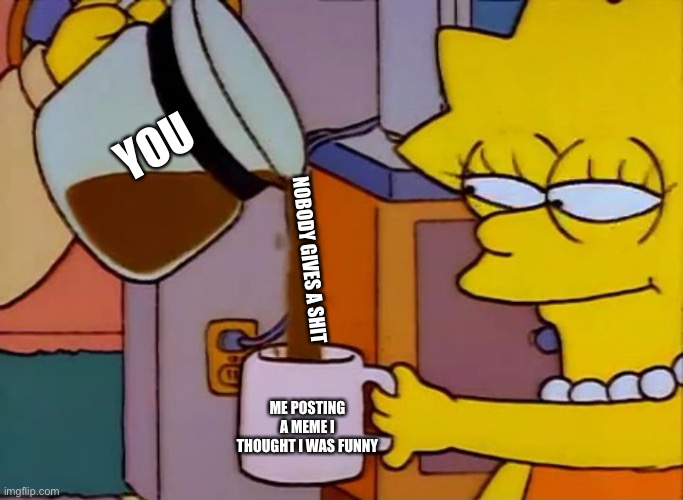 Lisa Simpson Coffee That x shit | YOU NOBODY GIVES A SHIT ME POSTING A MEME I THOUGHT I WAS FUNNY | image tagged in lisa simpson coffee that x shit | made w/ Imgflip meme maker
