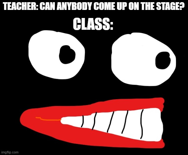 are they dead? | TEACHER: CAN ANYBODY COME UP ON THE STAGE? CLASS: | image tagged in when you got a weird feeling | made w/ Imgflip meme maker