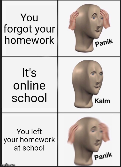 Panik Kalm Panik | You forgot your homework; It's online school; You left your homework at school | image tagged in memes,panik kalm panik | made w/ Imgflip meme maker