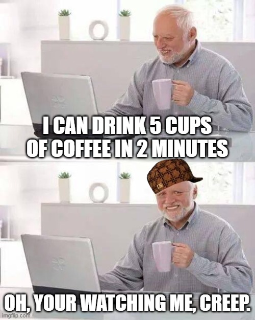 Hide the Pain Harold | I CAN DRINK 5 CUPS OF COFFEE IN 2 MINUTES; OH, YOUR WATCHING ME, CREEP. | image tagged in memes,hide the pain harold | made w/ Imgflip meme maker