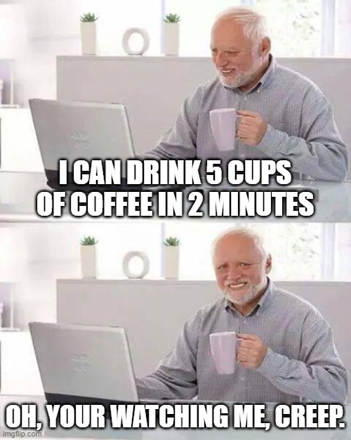 yye | I CAN DRINK 5 CUPS OF COFFEE IN 2 MINUTES; OH, YOUR WATCHING ME, CREEP. | image tagged in memes,hide the pain harold | made w/ Imgflip meme maker