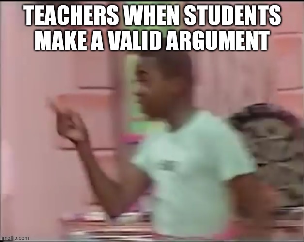 Students be like | TEACHERS WHEN STUDENTS MAKE A VALID ARGUMENT | image tagged in memes | made w/ Imgflip meme maker