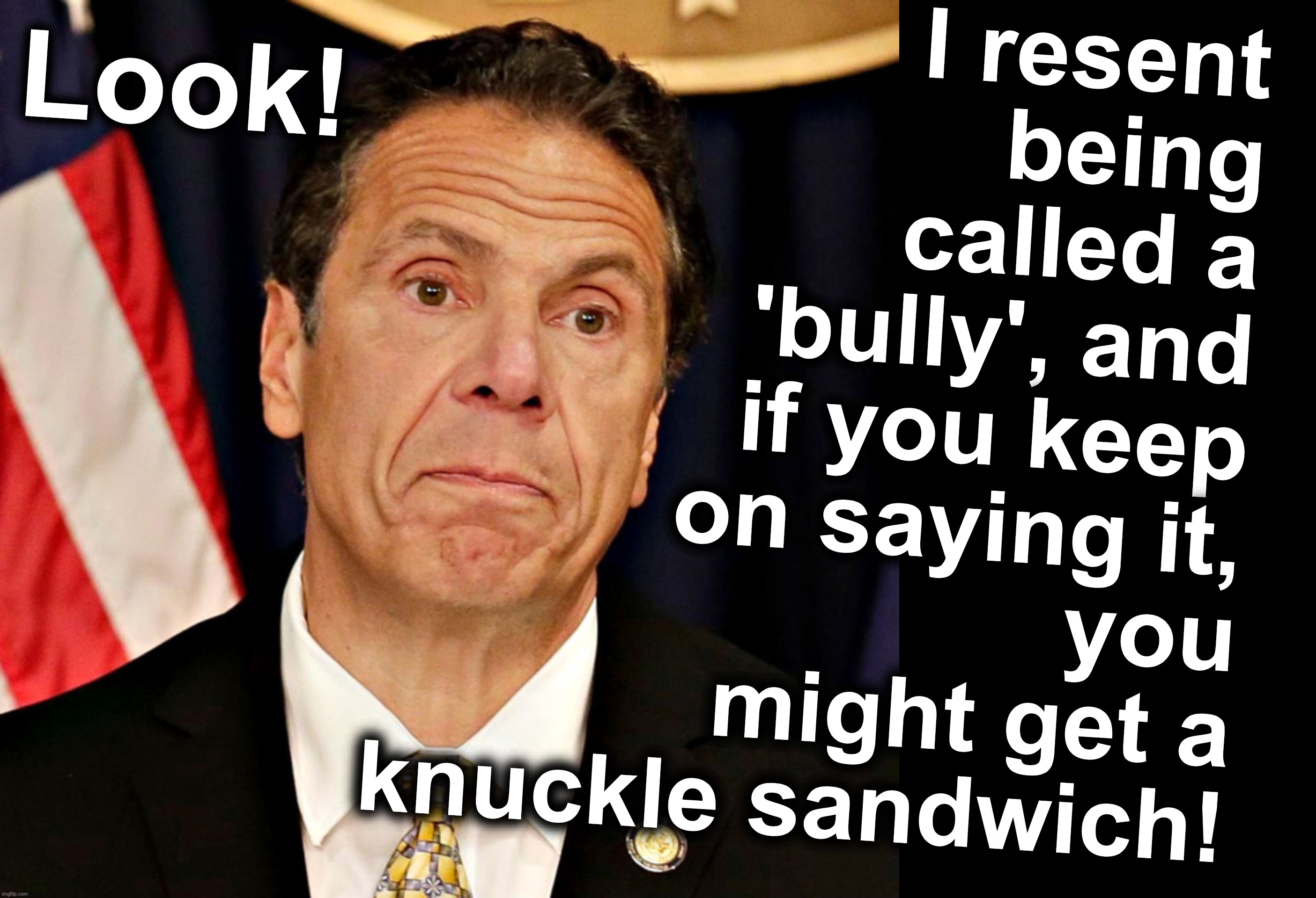 I resent being called a 'bully', and if you keep on saying it,
you might get a knuckle sandwich! Look! | image tagged in gov cuomo,black box | made w/ Imgflip meme maker