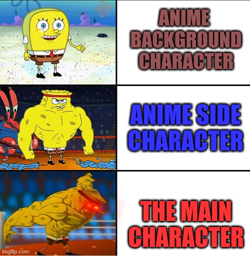 Increasingly Buff Spongebob (w/Anime) |  ANIME
 BACKGROUND
 CHARACTER; ANIME SIDE CHARACTER; THE MAIN CHARACTER | image tagged in increasingly buff spongebob w/anime | made w/ Imgflip meme maker