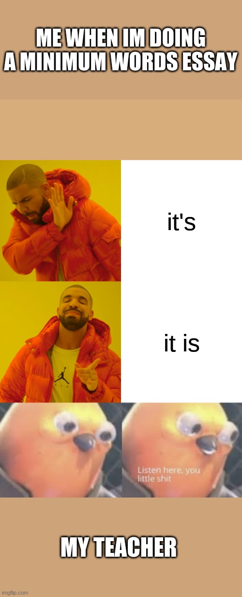 ME WHEN IM DOING A MINIMUM WORDS ESSAY; it's; it is; MY TEACHER | image tagged in memes,drake hotline bling,listen here you little shit bird | made w/ Imgflip meme maker