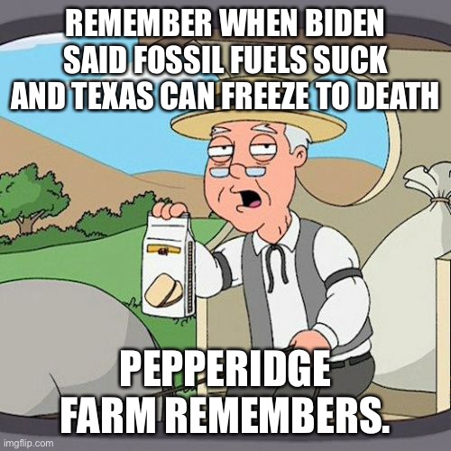 Remember Texas is freezing because the crazy green agenda said coal sucks | REMEMBER WHEN BIDEN SAID FOSSIL FUELS SUCK AND TEXAS CAN FREEZE TO DEATH; PEPPERIDGE FARM REMEMBERS. | image tagged in memes,pepperidge farm remembers,green party | made w/ Imgflip meme maker