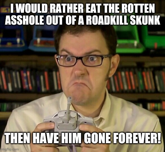 Angry Video Game Nerd | I WOULD RATHER EAT THE ROTTEN ASSHOLE OUT OF A ROADKILL SKUNK THEN HAVE HIM GONE FOREVER! | image tagged in angry video game nerd | made w/ Imgflip meme maker