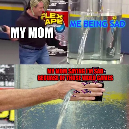 Why is every mom like this? | ME BEING SAD; MY MOM; MY MOM SAYING I’M SAD BECUASE OF THOSE VIDEO GAMES | image tagged in flex tape leak meme | made w/ Imgflip meme maker