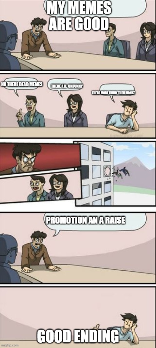 ths is true story | MY MEMES ARE GOOD; NO THERE DEAD MEMES; THERE ALL  UNFUNNY; THERE MORE FUNNY THEN MONKE; PROMOTION AN A RAISE; GOOD ENDING | image tagged in boardroom meeting sugg 2,funny memes | made w/ Imgflip meme maker