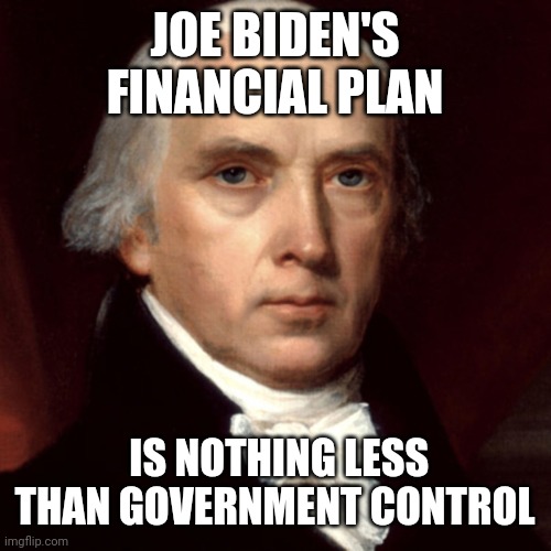 James Madison | JOE BIDEN'S FINANCIAL PLAN IS NOTHING LESS THAN GOVERNMENT CONTROL | image tagged in james madison | made w/ Imgflip meme maker