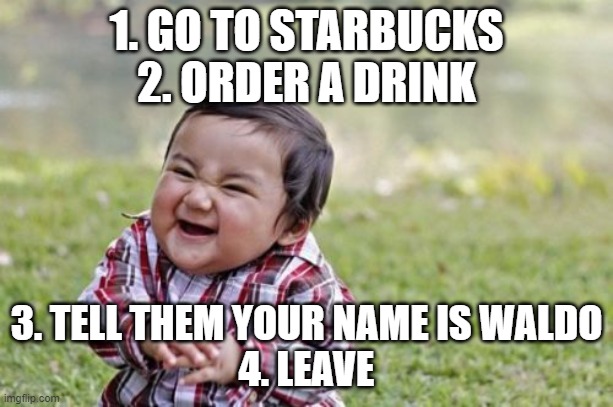 Evil Toddler Meme | 1. GO TO STARBUCKS
2. ORDER A DRINK; 3. TELL THEM YOUR NAME IS WALDO
4. LEAVE | image tagged in memes,evil toddler | made w/ Imgflip meme maker