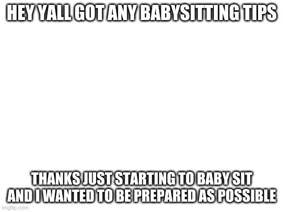 Blank White Template | HEY YALL GOT ANY BABYSITTING TIPS; THANKS JUST STARTING TO BABY SIT AND I WANTED TO BE PREPARED AS POSSIBLE | image tagged in blank white template | made w/ Imgflip meme maker