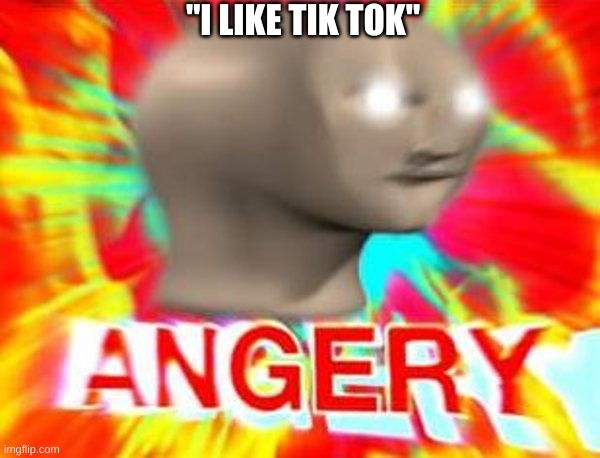 low effort meme lol | "I LIKE TIK TOK" | image tagged in surreal angery | made w/ Imgflip meme maker