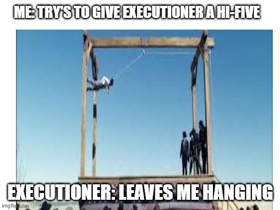 lmao | ME: TRY'S TO GIVE EXECUTIONER A HI-FIVE; EXECUTIONER: LEAVES ME HANGING | image tagged in not funny | made w/ Imgflip meme maker