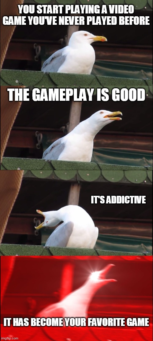 Inhaling Seagull | YOU START PLAYING A VIDEO GAME YOU'VE NEVER PLAYED BEFORE; THE GAMEPLAY IS GOOD; IT'S ADDICTIVE; IT HAS BECOME YOUR FAVORITE GAME | image tagged in memes,inhaling seagull | made w/ Imgflip meme maker