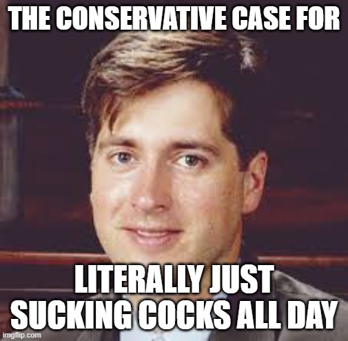 THE CONSERVATIVE CASE FOR; LITERALLY JUST SUCKING COCKS ALL DAY | made w/ Imgflip meme maker