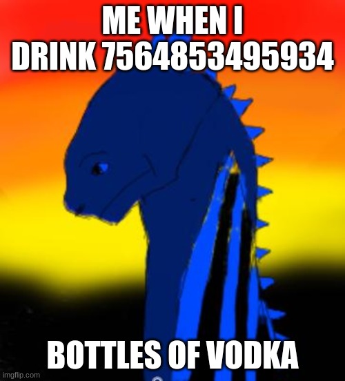 a drawing my friend made | ME WHEN I DRINK 7564853495934; BOTTLES OF VODKA | image tagged in vodka | made w/ Imgflip meme maker