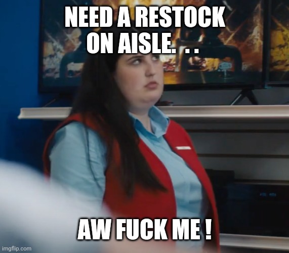 Fat Store Employee Rolling Her Eyes | NEED A RESTOCK ON AISLE.  . . AW FUCK ME ! | image tagged in fat store employee rolling her eyes | made w/ Imgflip meme maker