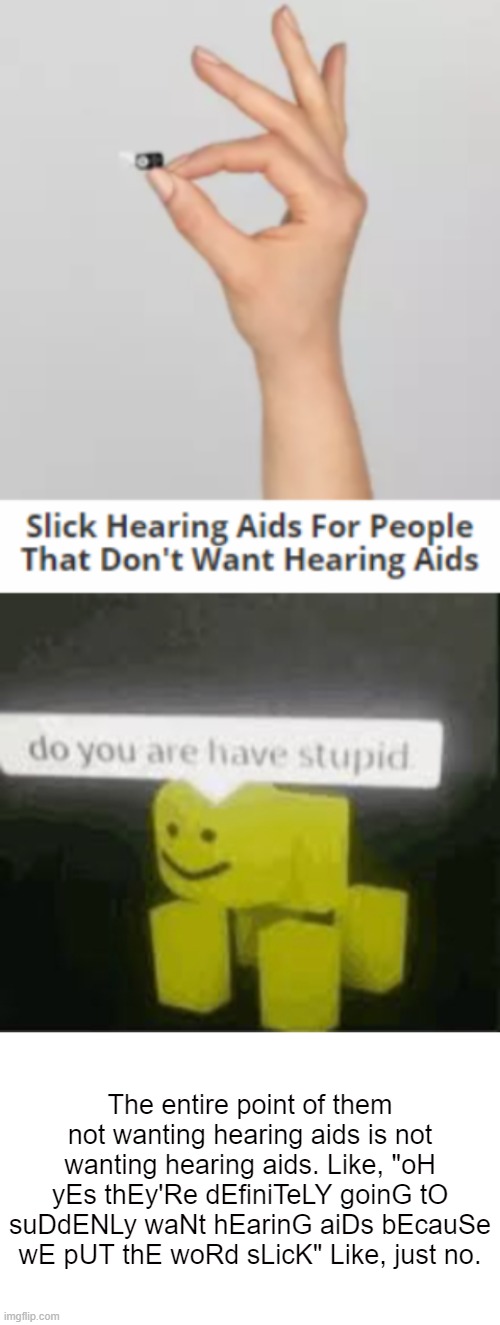 Just because they're "slick" doesn't mean they aren't hearing aids |  The entire point of them not wanting hearing aids is not wanting hearing aids. Like, "oH yEs thEy'Re dEfiniTeLY goinG tO suDdENLy waNt hEarinG aiDs bEcauSe wE pUT thE woRd sLicK" Like, just no. | image tagged in do you are have stupid,blank white template | made w/ Imgflip meme maker
