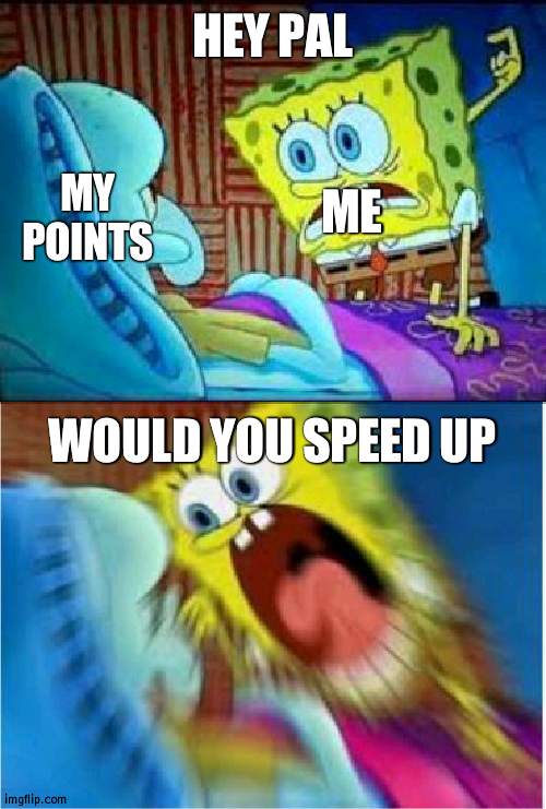 I noticed my patience gets bad when I am close to something but not there. Better work on that | HEY PAL; ME; MY POINTS; WOULD YOU SPEED UP | image tagged in spongebob screaming meme,patience,points | made w/ Imgflip meme maker