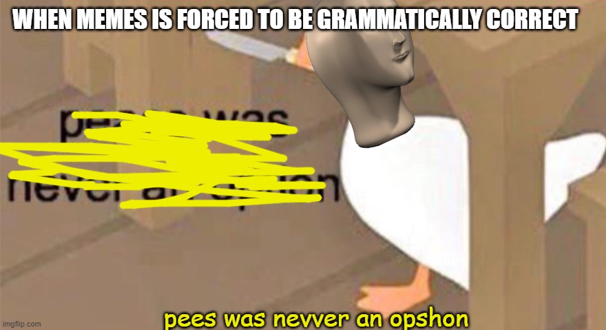 now about that memes... | WHEN MEMES IS FORCED TO BE GRAMMATICALLY CORRECT; pees was nevver an opshon | image tagged in untitled goose peace was never an option | made w/ Imgflip meme maker