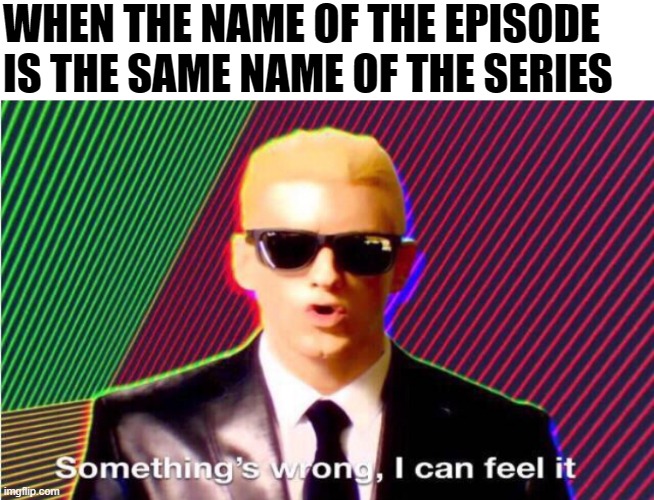 Something’s wrong | WHEN THE NAME OF THE EPISODE IS THE SAME NAME OF THE SERIES | image tagged in something s wrong | made w/ Imgflip meme maker
