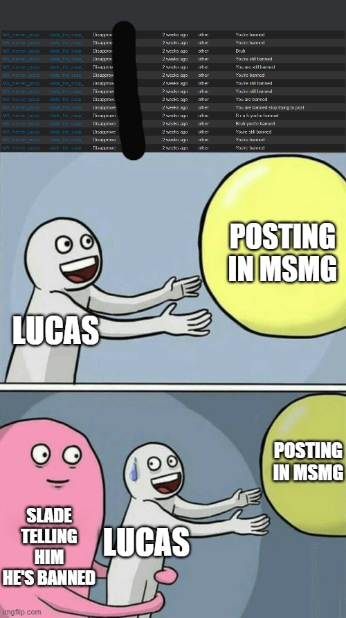 POSTING IN MSMG; LUCAS; POSTING IN MSMG; SLADE TELLING HIM HE'S BANNED; LUCAS | image tagged in memes,running away balloon | made w/ Imgflip meme maker