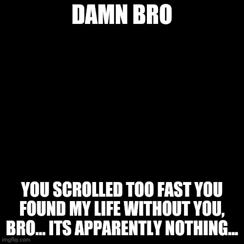 I love you bro |  DAMN BRO; YOU SCROLLED TOO FAST YOU FOUND MY LIFE WITHOUT YOU, BRO... ITS APPARENTLY NOTHING... | image tagged in memes,fun,entertainment,love | made w/ Imgflip meme maker