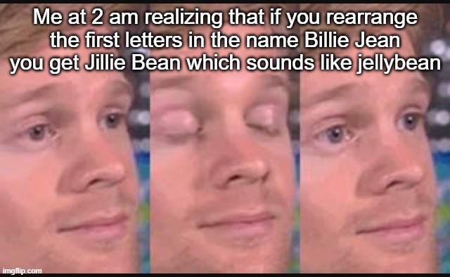 ? | Me at 2 am realizing that if you rearrange the first letters in the name Billie Jean you get Jillie Bean which sounds like jellybean | image tagged in blinking guy,memes | made w/ Imgflip meme maker