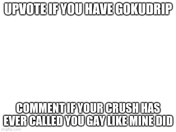 ... | UPVOTE IF YOU HAVE GOKUDRIP; COMMENT IF YOUR CRUSH HAS EVER CALLED YOU GAY LIKE MINE DID | image tagged in blank white template | made w/ Imgflip meme maker