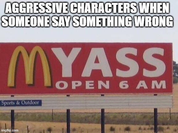 my ass | AGGRESSIVE CHARACTERS WHEN SOMEONE SAY SOMETHING WRONG | image tagged in my ass | made w/ Imgflip meme maker