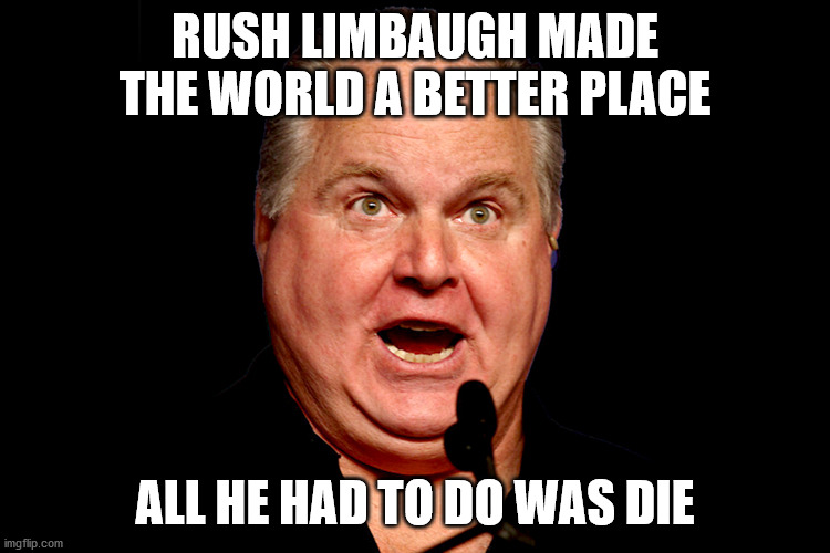 rush limbaugh | RUSH LIMBAUGH MADE THE WORLD A BETTER PLACE ALL HE HAD TO DO WAS DIE | image tagged in rush limbaugh | made w/ Imgflip meme maker